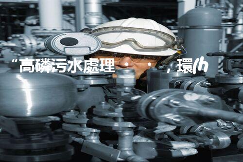 “高磷污水處理，環(huán)保先鋒，守護(hù)碧水藍(lán)天！”